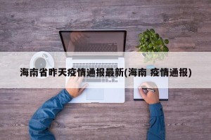 海南省昨天疫情通报最新(海南 疫情通报)