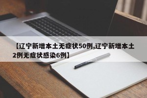 【辽宁新增本土无症状50例,辽宁新增本土2例无症状感染6例】