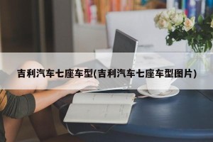 吉利汽车七座车型(吉利汽车七座车型图片)