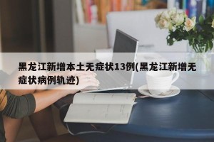 黑龙江新增本土无症状13例(黑龙江新增无症状病例轨迹)