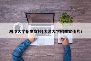 湘潭大学招生宣传(湘潭大学招生宣传片)