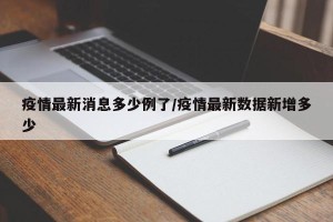 疫情最新消息多少例了/疫情最新数据新增多少