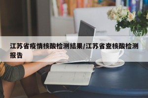 江苏省疫情核酸检测结果/江苏省查核酸检测报告