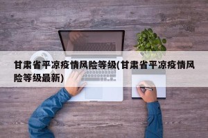 甘肃省平凉疫情风险等级(甘肃省平凉疫情风险等级最新)