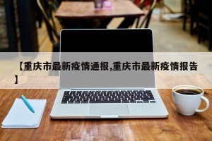 【重庆市最新疫情通报,重庆市最新疫情报告】