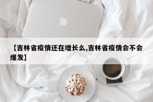 【吉林省疫情还在增长么,吉林省疫情会不会爆发】