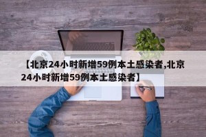 【北京24小时新增59例本土感染者,北京24小时新增59例本土感染者】