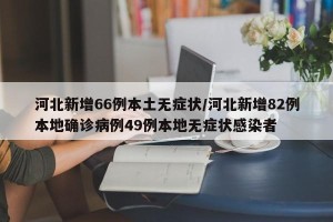 河北新增66例本土无症状/河北新增82例本地确诊病例49例本地无症状感染者