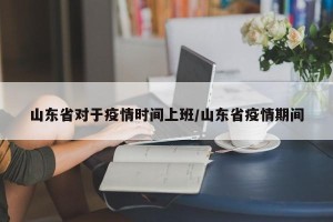 山东省对于疫情时间上班/山东省疫情期间