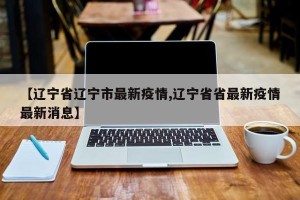 【辽宁省辽宁市最新疫情,辽宁省省最新疫情最新消息】