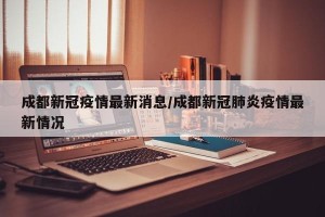 成都新冠疫情最新消息/成都新冠肺炎疫情最新情况