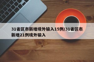 31省区市新增境外输入15例/31省区市新增21例境外输入