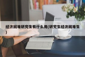 经济困难研究生有什么用(研究生经济困难生)