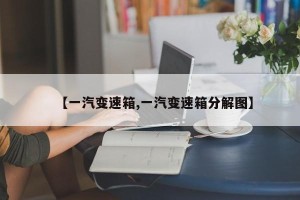 【一汽变速箱,一汽变速箱分解图】