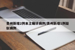 贵州新增2例本土确诊病例/贵州新增1例疑似病例