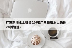 广东新增本土确诊20例(广东新增本土确诊20例轨迹)