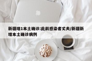 新疆增1本土确诊:此前感染者丈夫/新疆新增本土确诊病例