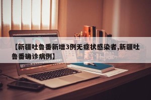 【新疆吐鲁番新增3例无症状感染者,新疆吐鲁番确诊病例】