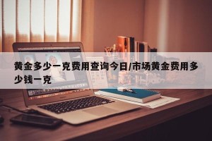 黄金多少一克费用查询今日/市场黄金费用多少钱一克