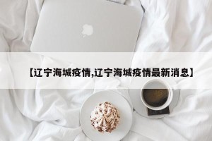 【辽宁海城疫情,辽宁海城疫情最新消息】