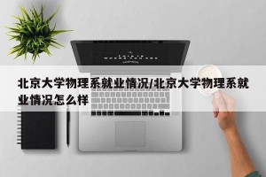 北京大学物理系就业情况/北京大学物理系就业情况怎么样