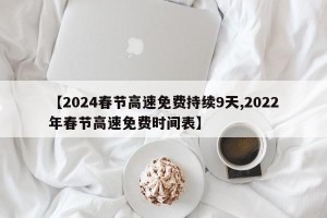 【2024春节高速免费持续9天,2022年春节高速免费时间表】