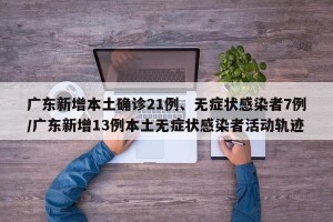 广东新增本土确诊21例、无症状感染者7例/广东新增13例本土无症状感染者活动轨迹