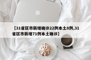 【31省区市新增确诊22例本土8例,31省区市新增71例本土确诊】