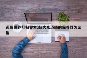 迈腾保养灯归零方法/大众迈腾的保养灯怎么消
