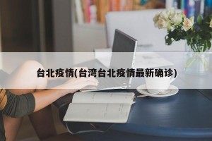 台北疫情(台湾台北疫情最新确诊)