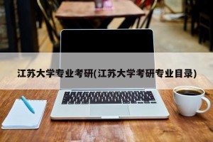 江苏大学专业考研(江苏大学考研专业目录)