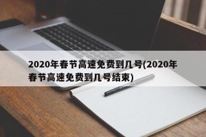 2020年春节高速免费到几号(2020年春节高速免费到几号结束)
