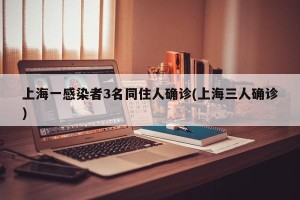 上海一感染者3名同住人确诊(上海三人确诊)