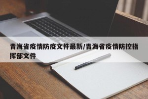 青海省疫情防疫文件最新/青海省疫情防控指挥部文件