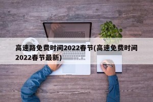 高速路免费时间2022春节(高速免费时间2022春节最新)