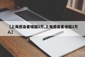 【上海感染者增超2万,上海感染者增超2万人】