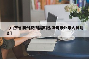 【山东省滨州疫情隔离服,滨州市外来人员隔离】