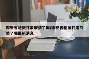 哪些省驰援甘肃疫情了呢/哪些省驰援甘肃疫情了呢最新消息