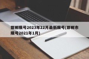 邯郸限号2023年12月最新限号(邯郸市限号2021年1月)