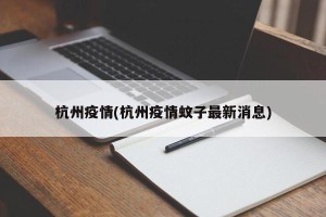杭州疫情(杭州疫情蚊子最新消息)