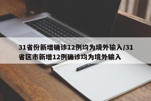 31省份新增确诊12例均为境外输入/31省区市新增12例确诊均为境外输入