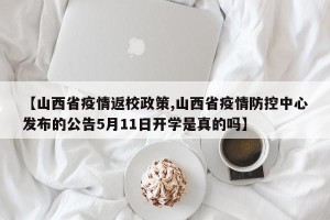 【山西省疫情返校政策,山西省疫情防控中心发布的公告5月11日开学是真的吗】