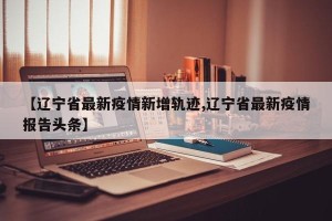 【辽宁省最新疫情新增轨迹,辽宁省最新疫情报告头条】