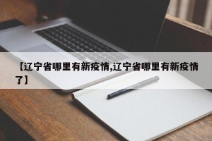 【辽宁省哪里有新疫情,辽宁省哪里有新疫情了】