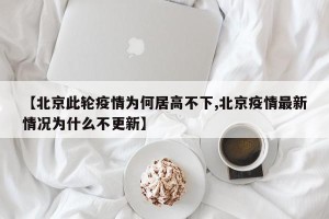 【北京此轮疫情为何居高不下,北京疫情最新情况为什么不更新】