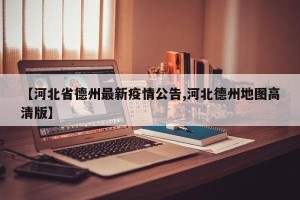 【河北省德州最新疫情公告,河北德州地图高清版】