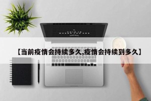 【当前疫情会持续多久,疫情会持续到多久】