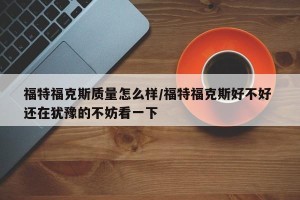 福特福克斯质量怎么样/福特福克斯好不好 还在犹豫的不妨看一下