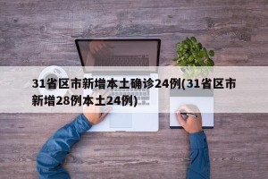31省区市新增本土确诊24例(31省区市新增28例本土24例)