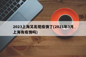 2023上海又出现疫情了(2021年3月上海有疫情吗)